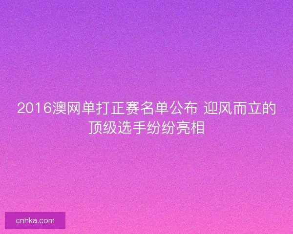 2016澳网单打正赛名单公布 迎风而立的顶级选手纷纷亮相