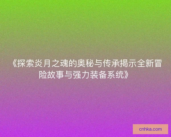 《探索炎月之魂的奥秘与传承揭示全新冒险故事与强力装备系统》