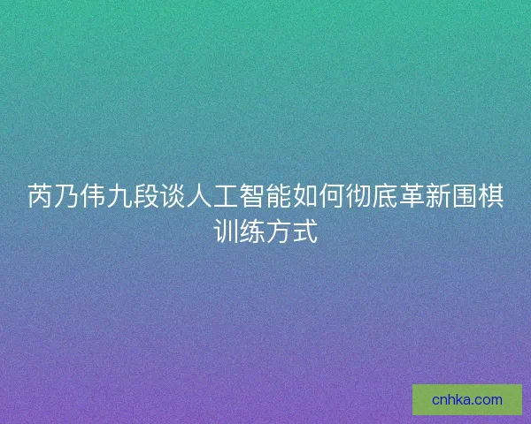 芮乃伟九段谈人工智能如何彻底革新围棋训练方式