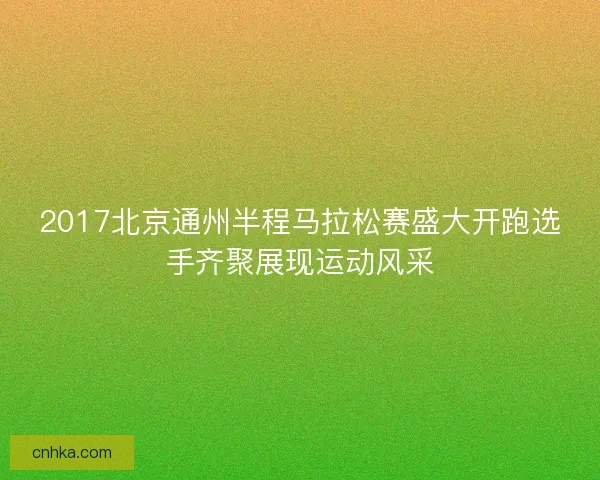 2017北京通州半程马拉松赛盛大开跑选手齐聚展现运动风采