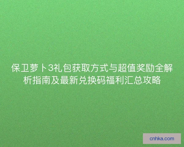 保卫萝卜3礼包获取方式与超值奖励全解析指南及最新兑换码福利汇总攻略