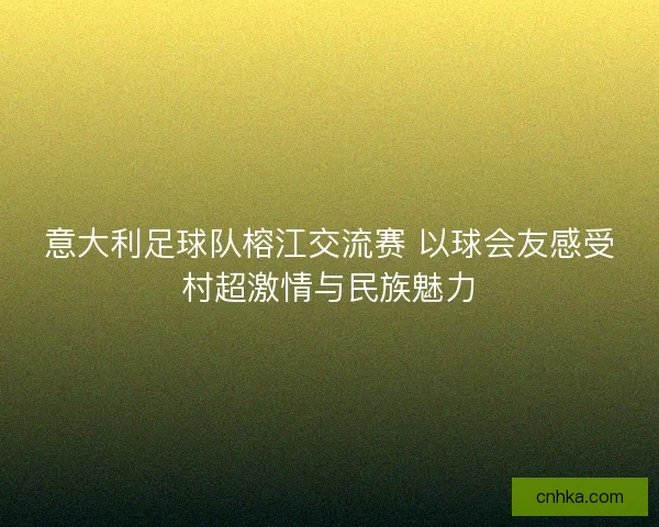 意大利足球队榕江交流赛 以球会友感受村超激情与民族魅力