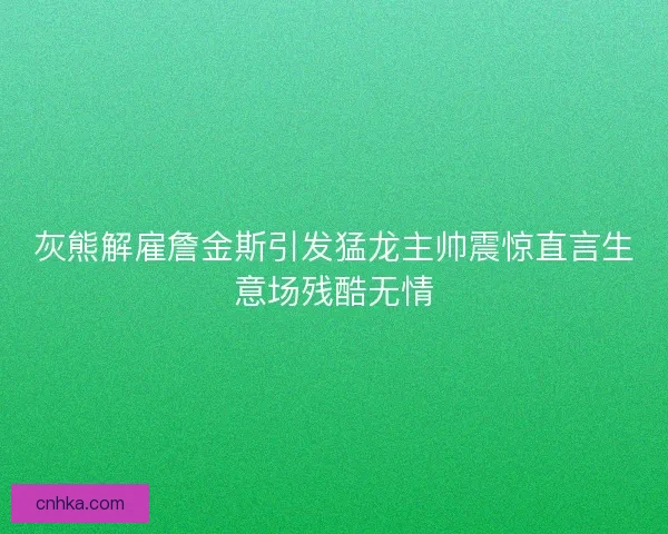 灰熊解雇詹金斯引发猛龙主帅震惊直言生意场残酷无情