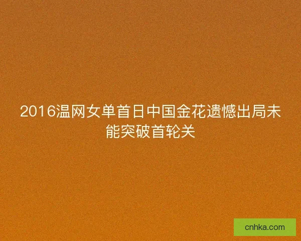 2016温网女单首日中国金花遗憾出局未能突破首轮关