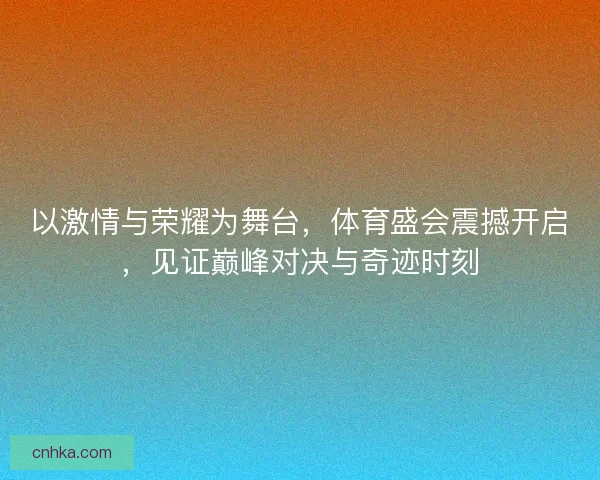 以激情与荣耀为舞台，体育盛会震撼开启，见证巅峰对决与奇迹时刻