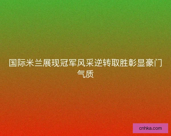 国际米兰展现冠军风采逆转取胜彰显豪门气质