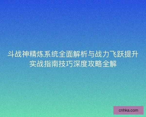 斗战神精炼系统全面解析与战力飞跃提升实战指南技巧深度攻略全解