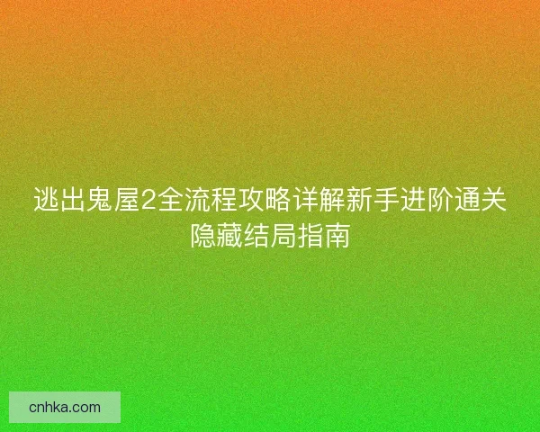 逃出鬼屋2全流程攻略详解新手进阶通关隐藏结局指南