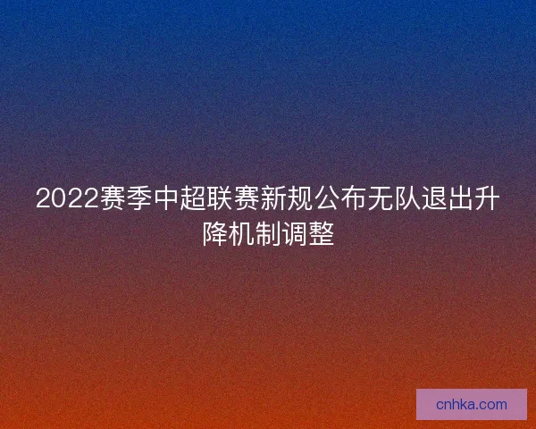 2022赛季中超联赛新规公布无队退出升降机制调整