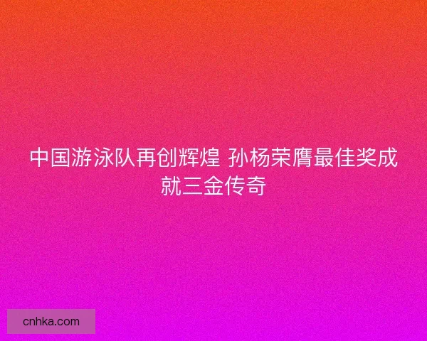 中国游泳队再创辉煌 孙杨荣膺最佳奖成就三金传奇