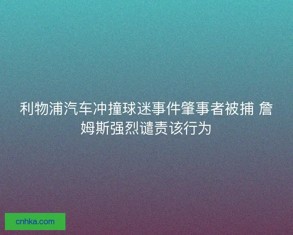 利物浦汽车冲撞球迷事件肇事者被捕 詹姆斯强烈谴责该行为