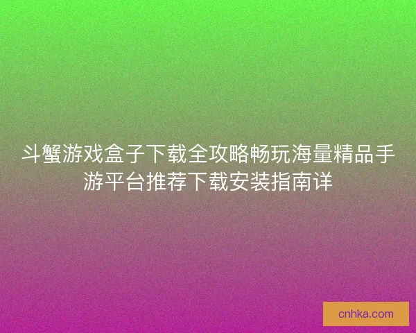 斗蟹游戏盒子下载全攻略畅玩海量精品手游平台推荐下载安装指南详