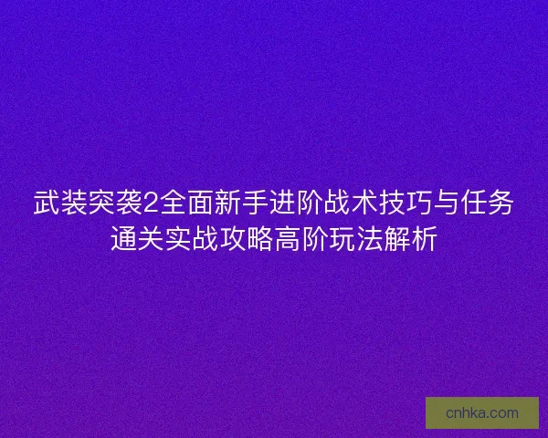 武装突袭2全面新手进阶战术技巧与任务通关实战攻略高阶玩法解析