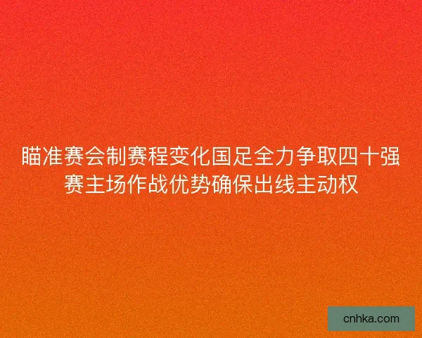 瞄准赛会制赛程变化国足全力争取四十强赛主场作战优势确保出线主动权