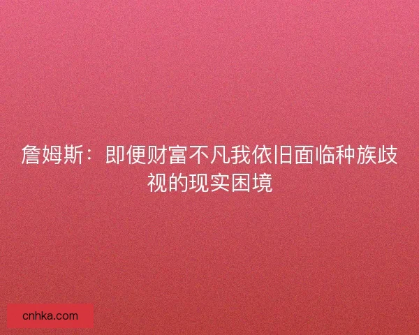 詹姆斯:即便财富不凡我依旧面临种族歧视的现实困境 詹姆斯:即便财富不凡我依旧面临种族歧视的现实困境