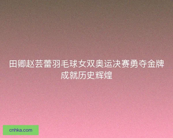 田卿赵芸蕾羽毛球女双奥运决赛勇夺金牌成就历史辉煌