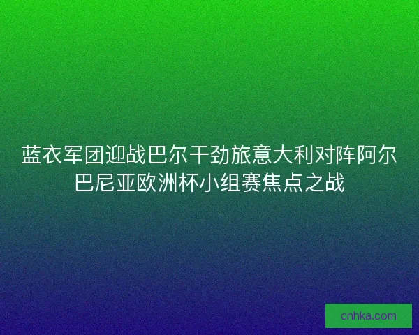 蓝衣军团迎战巴尔干劲旅意大利对阵阿尔巴尼亚欧洲杯小组赛焦点之战 蓝衣军团迎战巴尔干劲旅意大利对阵阿尔巴尼亚欧洲杯小组赛焦点之战