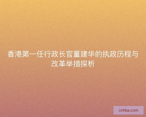 香港第一任行政长官董建华的执政历程与改革举措探析