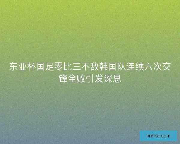 东亚杯国足零比三不敌韩国队连续六次交锋全败引发深思 东亚杯国足零比三不敌韩国队连续六次交锋全败引发深思