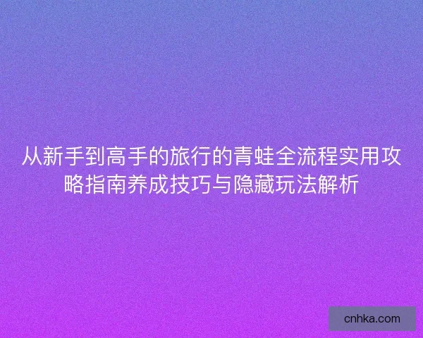 从新手到高手的旅行的青蛙全流程实用攻略指南养成技巧与隐藏玩法解析 从新手到高手的旅行的青蛙全流程实用攻略指南养成技巧与隐藏玩法解析