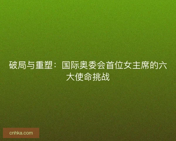 破局与重塑：国际奥委会首位女主席的六大使命挑战